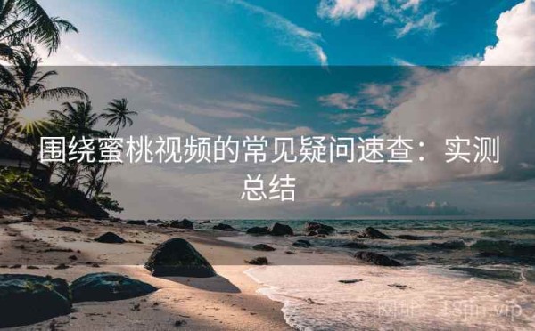 围绕蜜桃视频的常见疑问速查：实测总结
