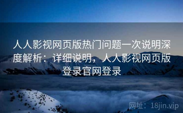 人人影视网页版热门问题一次说明深度解析：详细说明，人人影视网页版登录官网登录