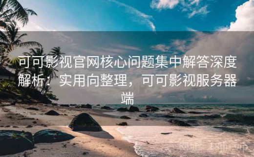 可可影视官网核心问题集中解答深度解析：实用向整理，可可影视服务器端
