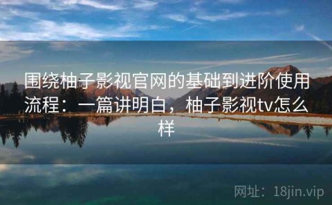 围绕柚子影视官网的基础到进阶使用流程：一篇讲明白，柚子影视tv怎么样
