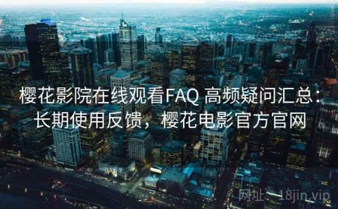 樱花影院在线观看FAQ 高频疑问汇总：长期使用反馈，樱花电影官方官网