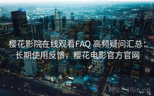 樱花影院在线观看FAQ 高频疑问汇总：长期使用反馈，樱花电影官方官网