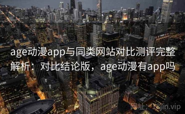 age动漫app与同类网站对比测评完整解析：对比结论版，age动漫有app吗
