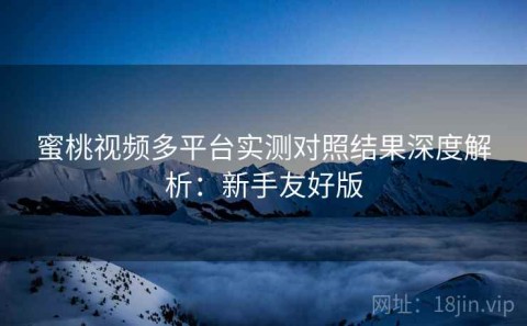 蜜桃视频多平台实测对照结果深度解析：新手友好版
