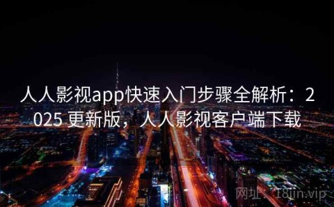 人人影视app快速入门步骤全解析：2025 更新版，人人影视客户端下载