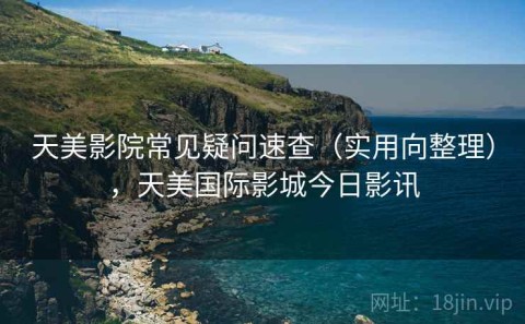 天美影院常见疑问速查（实用向整理），天美国际影城今日影讯