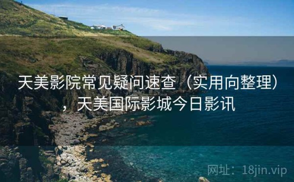 天美影院常见疑问速查（实用向整理），天美国际影城今日影讯