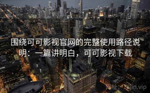 围绕可可影视官网的完整使用路径说明：一篇讲明白，可可影视下载