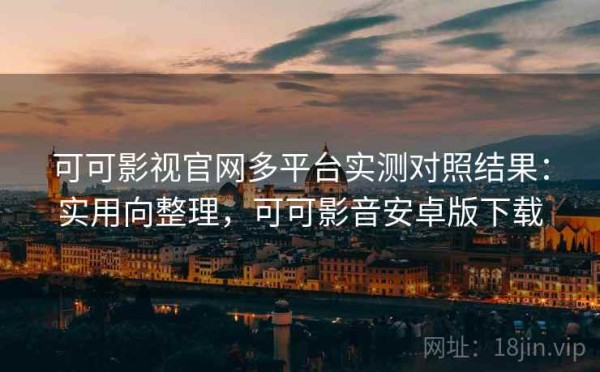 可可影视官网多平台实测对照结果：实用向整理，可可影音安卓版下载