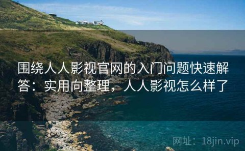围绕人人影视官网的入门问题快速解答：实用向整理，人人影视怎么样了