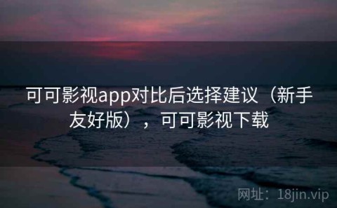 可可影视app对比后选择建议（新手友好版），可可影视下载