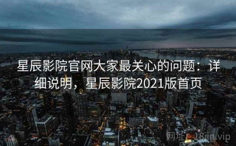 星辰影院官网大家最关心的问题：详细说明，星辰影院2021版首页