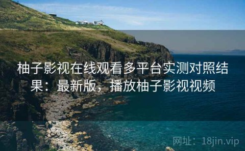 柚子影视在线观看多平台实测对照结果：最新版，播放柚子影视视频