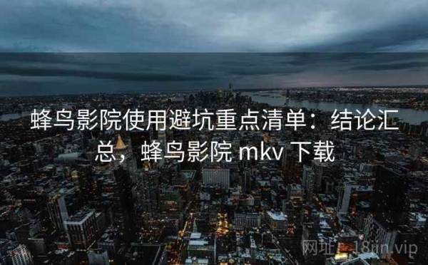 蜂鸟影院使用避坑重点清单：结论汇总，蜂鸟影院 mkv 下载