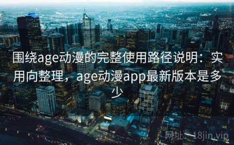 围绕age动漫的完整使用路径说明：实用向整理，age动漫app最新版本是多少