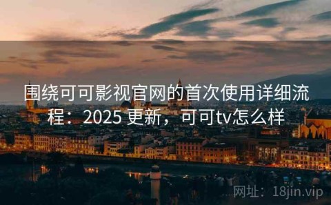 围绕可可影视官网的首次使用详细流程：2025 更新，可可tv怎么样