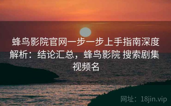 蜂鸟影院官网一步一步上手指南深度解析：结论汇总，蜂鸟影院 搜索剧集 视频名