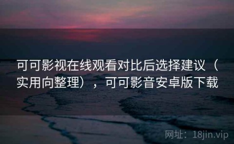 可可影视在线观看对比后选择建议（实用向整理），可可影音安卓版下载