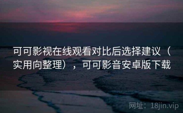 可可影视在线观看对比后选择建议（实用向整理），可可影音安卓版下载
