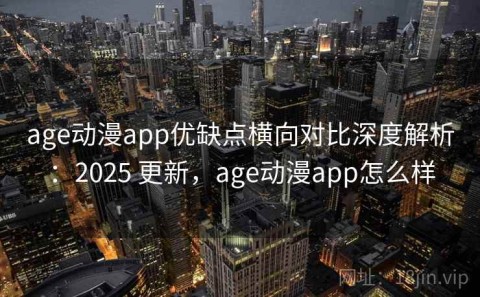 age动漫app优缺点横向对比深度解析：2025 更新，age动漫app怎么样