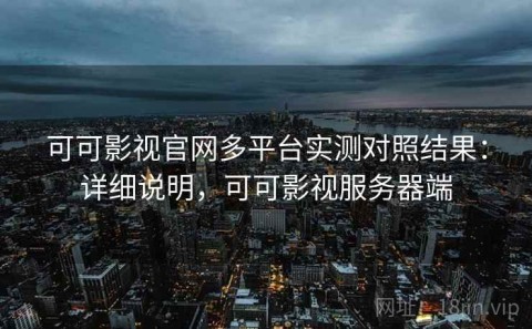 可可影视官网多平台实测对照结果：详细说明，可可影视服务器端