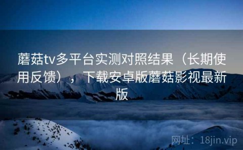 蘑菇tv多平台实测对照结果（长期使用反馈），下载安卓版蘑菇影视最新版