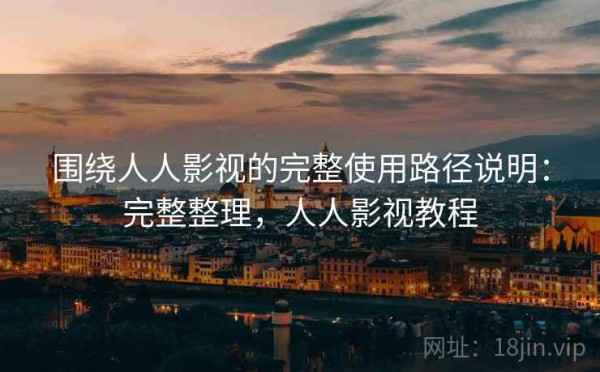 围绕人人影视的完整使用路径说明：完整整理，人人影视教程