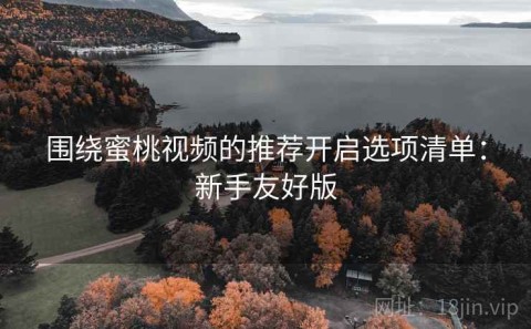 围绕蜜桃视频的推荐开启选项清单：新手友好版