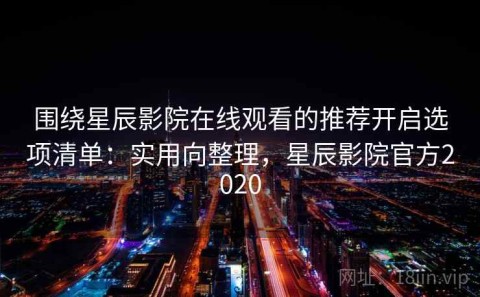 围绕星辰影院在线观看的推荐开启选项清单：实用向整理，星辰影院官方2020