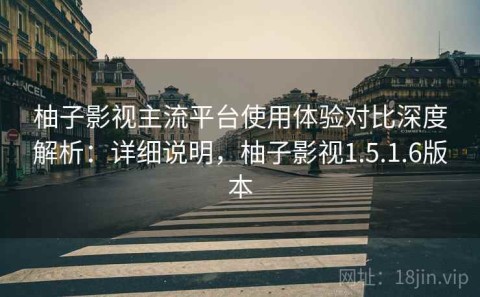 柚子影视主流平台使用体验对比深度解析：详细说明，柚子影视1.5.1.6版本