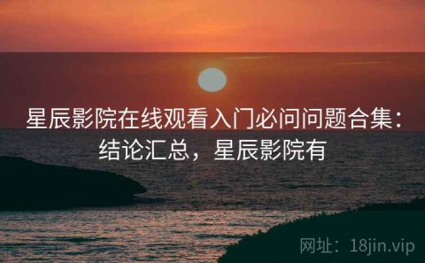 星辰影院在线观看入门必问问题合集：结论汇总，星辰影院有