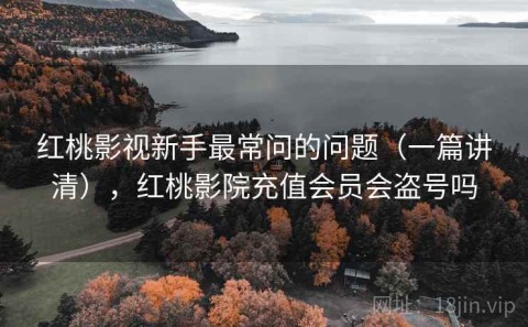 红桃影视新手最常问的问题（一篇讲清），红桃影院充值会员会盗号吗