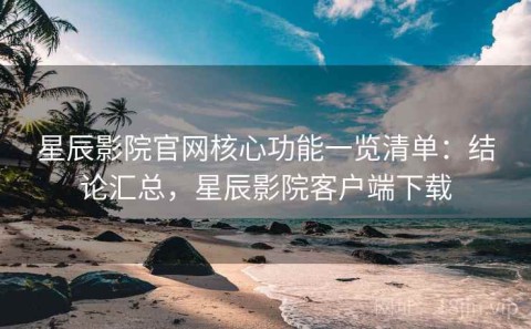 星辰影院官网核心功能一览清单：结论汇总，星辰影院客户端下载
