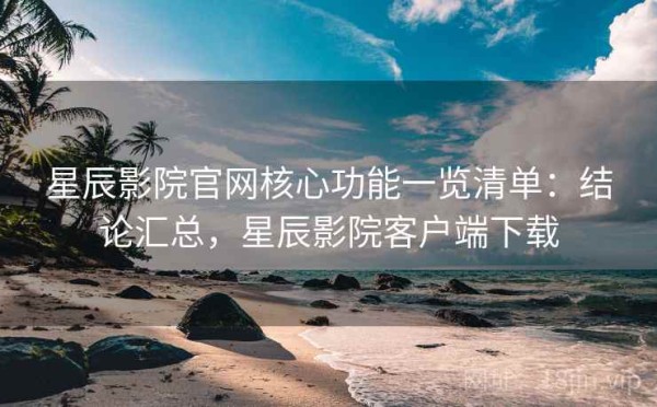 星辰影院官网核心功能一览清单：结论汇总，星辰影院客户端下载