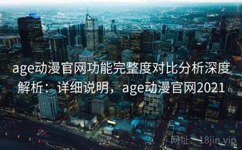 age动漫官网功能完整度对比分析深度解析：详细说明，age动漫官网2021