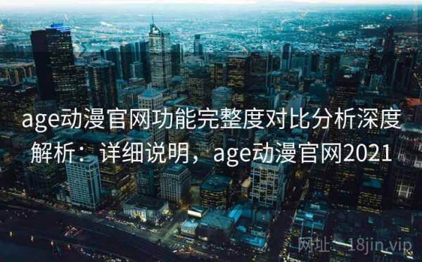 age动漫官网功能完整度对比分析深度解析：详细说明，age动漫官网2021