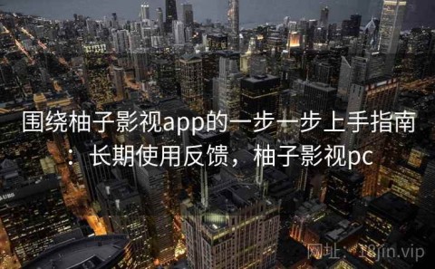 围绕柚子影视app的一步一步上手指南：长期使用反馈，柚子影视pc