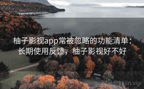 柚子影视app常被忽略的功能清单：长期使用反馈，柚子影视好不好