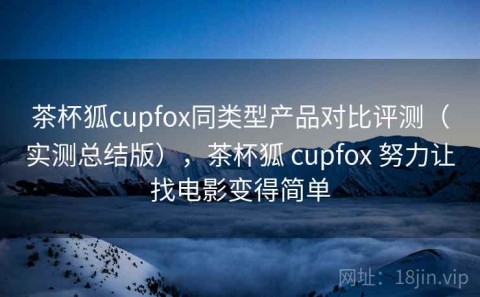 茶杯狐cupfox同类型产品对比评测（实测总结版），茶杯狐 cupfox 努力让找电影变得简单