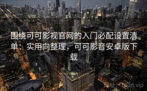 围绕可可影视官网的入门必配设置清单：实用向整理，可可影音安卓版下载