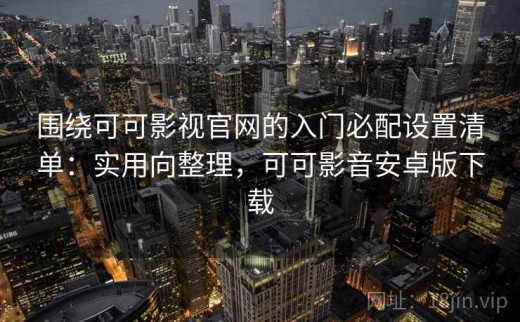 围绕可可影视官网的入门必配设置清单：实用向整理，可可影音安卓版下载