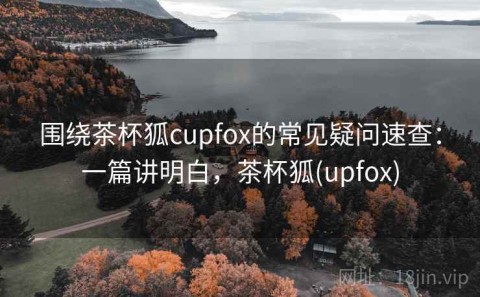 围绕茶杯狐cupfox的常见疑问速查：一篇讲明白，茶杯狐(upfox)