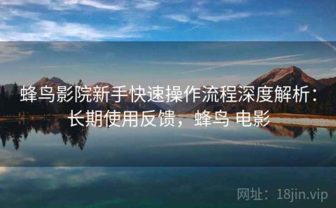 蜂鸟影院新手快速操作流程深度解析：长期使用反馈，蜂鸟 电影