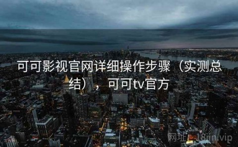 可可影视官网详细操作步骤（实测总结），可可tv官方