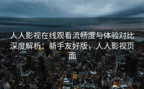 人人影视在线观看流畅度与体验对比深度解析：新手友好版，人人影视页面