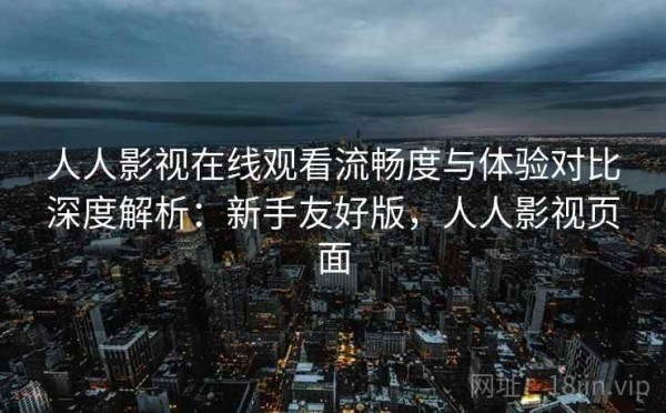 人人影视在线观看流畅度与体验对比深度解析：新手友好版，人人影视页面
