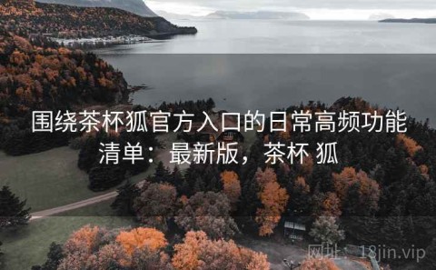 围绕茶杯狐官方入口的日常高频功能清单：最新版，茶杯 狐