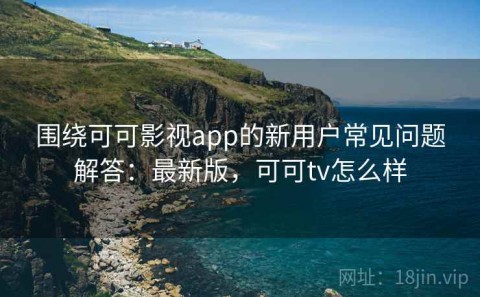 围绕可可影视app的新用户常见问题解答：最新版，可可tv怎么样