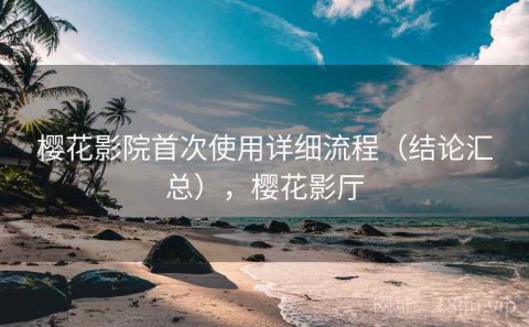 樱花影院首次使用详细流程（结论汇总），樱花影厅