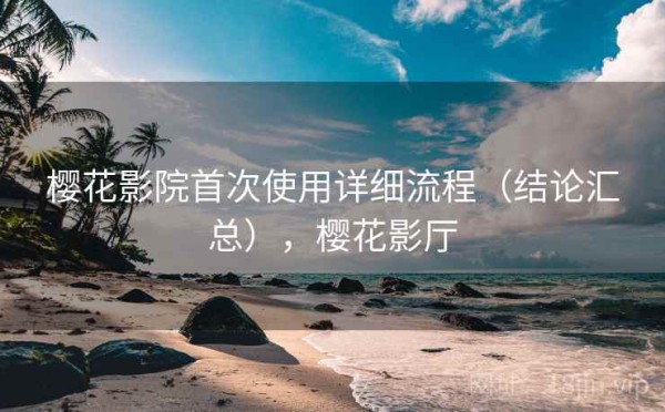 樱花影院首次使用详细流程（结论汇总），樱花影厅